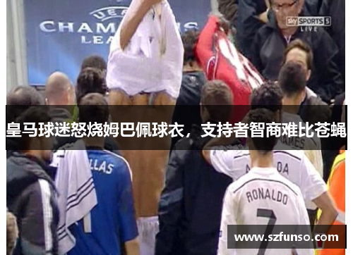 皇马球迷怒烧姆巴佩球衣，支持者智商难比苍蝇