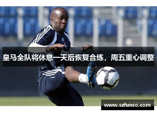 皇马全队将休息一天后恢复合练,周五重心调整 皇马全队将休息一天后恢复合练,周五重心调整