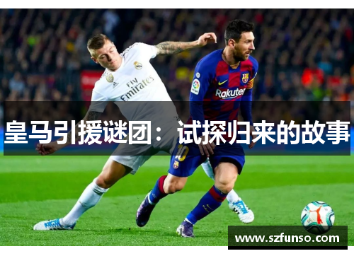 皇马引援谜团:试探归来的故事 皇马引援谜团:试探归来的故事