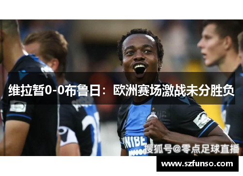 维拉暂0-0布鲁日：欧洲赛场激战未分胜负