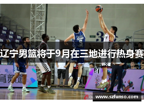 辽宁男篮将于9月在三地进行热身赛